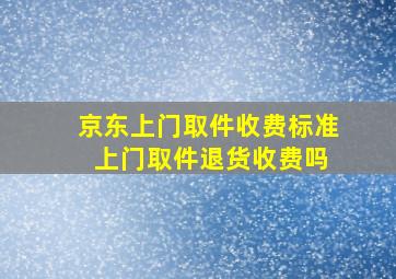 京东上门取件收费标准 上门取件退货收费吗